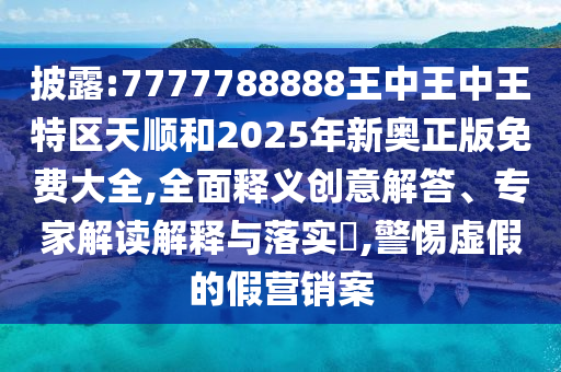 披露:7777788888王中王中王特區(qū)天順和2025年新奧正版免費(fèi)大全,全面釋義創(chuàng)意解答、專家解讀解釋與落實(shí)?,警惕虛假的假營(yíng)銷案